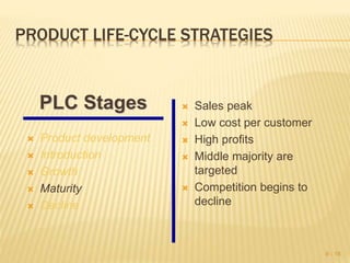 PRODUCT LIFE-CYCLE STRATEGIES
 Product development
 Introduction
 Growth
 Maturity
 Decline
 Sales peak
 Low cost per customer
 High profits
 Middle majority are
targeted
 Competition begins to
decline
9 - 18
PLC Stages
 