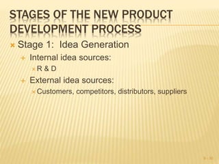 STAGES OF THE NEW PRODUCT
DEVELOPMENT PROCESS
 Stage 1: Idea Generation
 Internal idea sources:
 R & D
 External idea sources:
 Customers, competitors, distributors, suppliers
9 - 30
 