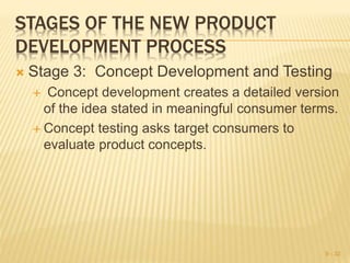 STAGES OF THE NEW PRODUCT
DEVELOPMENT PROCESS
 Stage 3: Concept Development and Testing
 Concept development creates a detailed version
of the idea stated in meaningful consumer terms.
 Concept testing asks target consumers to
evaluate product concepts.
9 - 32
 