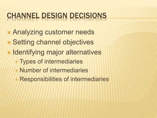 CHANNEL DESIGN DECISIONS
 Analyzing customer needs
 Setting channel objectives
 Identifying major alternatives
 Types of intermediaries
 Number of intermediaries
 Responsibilities of intermediaries
 