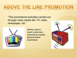 “The promotional activities carried out
through mass media like TV; radio;
newspaper; etc”
Mainly used to
reach costumers,
advertising creates
general brand
awareness.
 