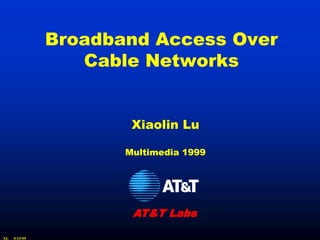 Broadband Access Over
                  Cable Networks


                       Xiaolin Lu

                      Multimedia 1999




                       AT&T Labs

XL   9/15/99
 