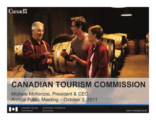 CANADIAN TOURISM COMMISSION
Michele McKenzie, President & CEO
Annual Public Meeting – October 3, 2011
 