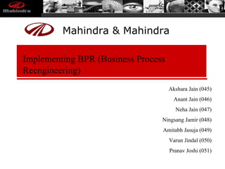 Implementing BPR (Business Process Reengineering) Akshara Jain (045) Anant Jain (046) Neha Jain (047) Ningsang Jamir (048) Amitabh Jasuja (049) Varun Jindal (050) Pranav Joshi (051) Mahindra & Mahindra  