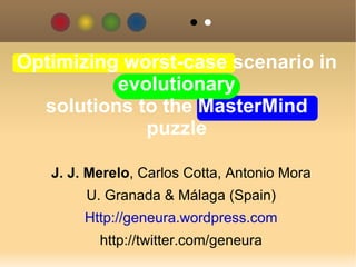 J. J. Merelo , Carlos Cotta, Antonio Mora U. Granada & Málaga (Spain) Http://geneura.wordpress.com http://twitter.com/geneura Optimizing worst-case scenario in evolutionary solutions to the MasterMind puzzle 