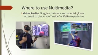 Where to use Multimedia?
🠶 Virtual Reality: Goggles, helmets and special gloves
attempt to place you “inside” a lifelike experience.
Chapter 1
 