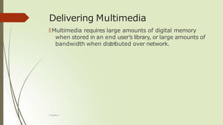 Delivering Multimedia
Chapter 1
🠶 Multimedia requires large amounts of digital memory
when stored in an end user’s library, or large amounts of
bandwidth when distributed over network.
 
