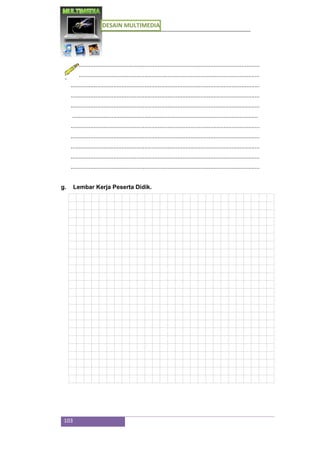 DESAIN MULTIMEDIA
103
...................................................................................................................
...................................................................................................................
...................................................................................................................
...................................................................................................................
...................................................................................................................
.................................................................................................................
...................................................................................................................
...................................................................................................................
...................................................................................................................
...................................................................................................................
...................................................................................................................
g. Lembar Kerja Peserta Didik.
 