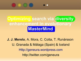 Optimizing search via diversity
 enhancement in evolutionary
         MasterMind

J. J. Merelo, A. Mora, C. Cotta, T. Runársson
   U. Granada & Málaga (Spain) & Iceland
       Http://geneura.wordpress.com
          http://twitter.com/geneura
 