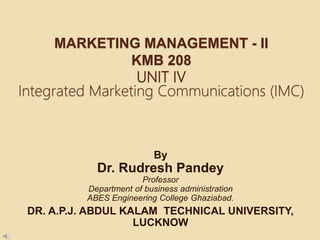 MARKETING MANAGEMENT - II
KMB 208
UNIT IV
Integrated Marketing Communications (IMC)
By
Dr. Rudresh Pandey
Professor
Department of business administration
ABES Engineering College Ghaziabad.
DR. A.P.J. ABDUL KALAM TECHNICAL UNIVERSITY,
LUCKNOW
 