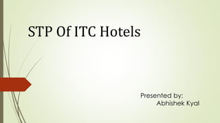 STP Of ITC Hotels 
Presented by: 
Abhishek Kyal 
 
