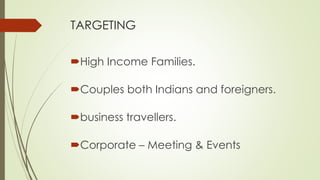 TARGETING 
High Income Families. 
Couples both Indians and foreigners. 
business travellers. 
Corporate – Meeting & Events 
 