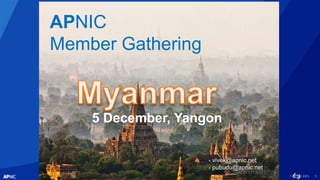 1
APNIC
Member Gathering
5 December, Yangon
- vivek@apnic.net
- pubudu@apnic.net
 
