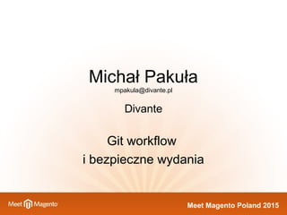 Meet Magento Poland 2015
Michał Pakuła
mpakula@divante.pl
Divante
Git workflow
i bezpieczne wydania
 
