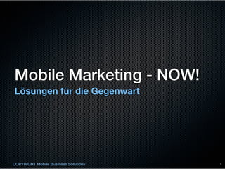 Mobile Marketing - NOW!
Lösungen für die Gegenwart




COPYRIGHT Mobile Business Solutions   1
 
