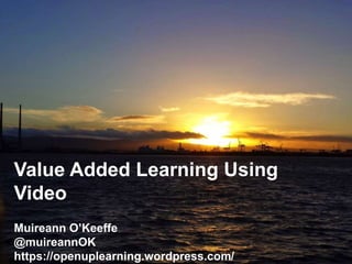 @MuireannOK
Value Added Learning Using
Video
Muireann O’Keeffe
@muireannOK
https://openuplearning.wordpress.com/
 