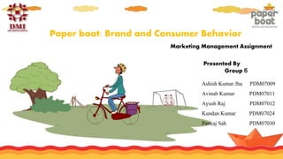 Marketing Management Assignment
Presented By
Group 6
Ashish Kumar Jha PDM07009
Avinab Kumar PDM07011
Ayush Raj PDM07012
Kundan Kumar PDM07024
Pankaj Sah PDM07030
Paper boat: Brand and Consumer Behavior
1
 