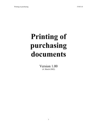 Printing in purchasing                        19-05-10




                         Printing of
                         purchasing
                         documents
                           Version 1.00
                            (4. March-2002)




                                   1
 