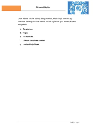 Simulasi Digital
215 | P a g e
Untuk melihat seluruh posting dari guru Anda, Anda hanya perlu klik By
Teachers. Sedangkan untuk melihat seluruh tugas dari guru Anda cukup klik
Assigments.
c. Rangkuman
d. Tugas
e. Tes Formatif
f. Lembar Jawab Tes Formatif
g. Lembar Kerja Siswa
 