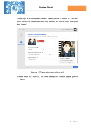 Simulasi Digital
32 | P a g e
Selanjutnya akan ditampilkan halaman seperti gambar di bawah ini, kemudian
isilah Biodata diri pada kolom isian yang ada dan jika semua sudah terlengkapi
klik “Selesai”.
Gambar 1.30 layar untuk memperbarui profil
Setelah Anda klik “Selesai”, lalu akan ditampilkan halaman seperti gambar
berikut
 