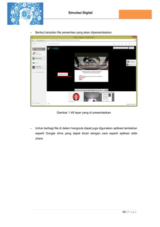 Simulasi Digital
48 | P a g e
- Berikut tampilan file persentasi yang akan dipersentasikan.
Gambar 1.48 layar yang di presentasikan
- Untuk berbagi file di dalam hangouts dapat juga digunakan aplikasi tambahan
seperti Google drive yang dapat dicari dengan cara seperti aplikasi slide
share.
 