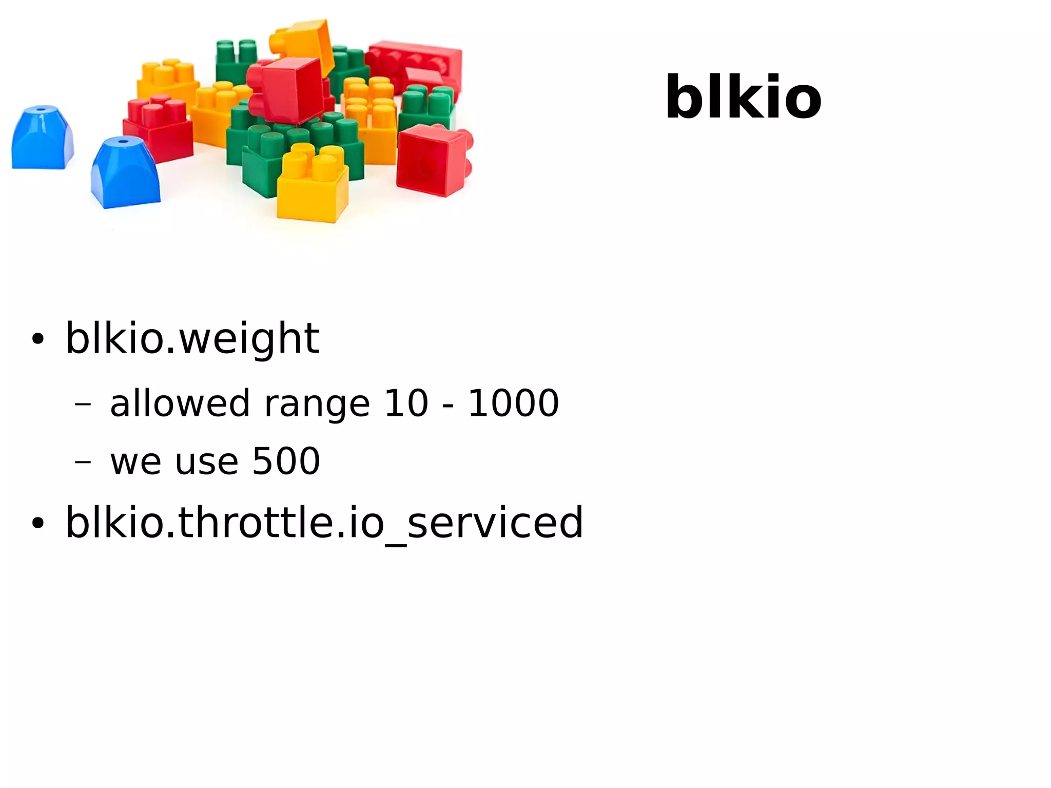 blkio
● blkio.weight
– allowed range 10 - 1000
– we use 500
● blkio.throttle.io_serviced
 