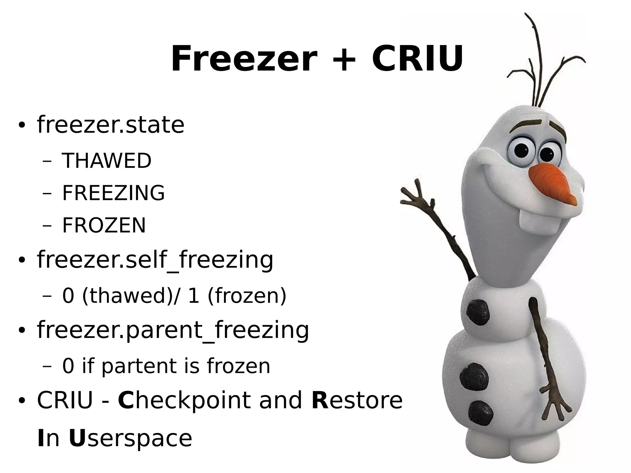 Freezer + CRIU
● freezer.state
– ТHAWED
– FREEZING
– FROZEN
● freezer.self_freezing
– 0 (thawed)/ 1 (frozen)
● freezer.parent_freezing
– 0 if partent is frozen
● CRIU - Checkpoint and Restore
In Userspace
 