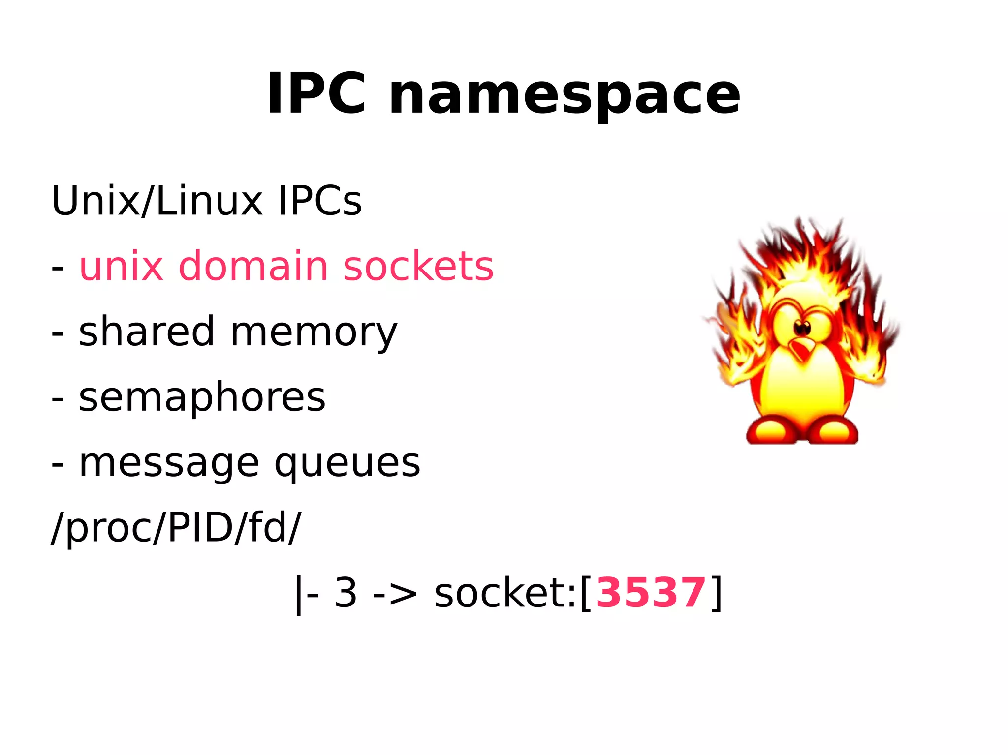 IPC namespace
Unix/Linux IPCs
- unix domain sockets
- shared memory
- semaphores
- message queues
/proc/PID/fd/
|- 3 -> socket:[3537]
 
