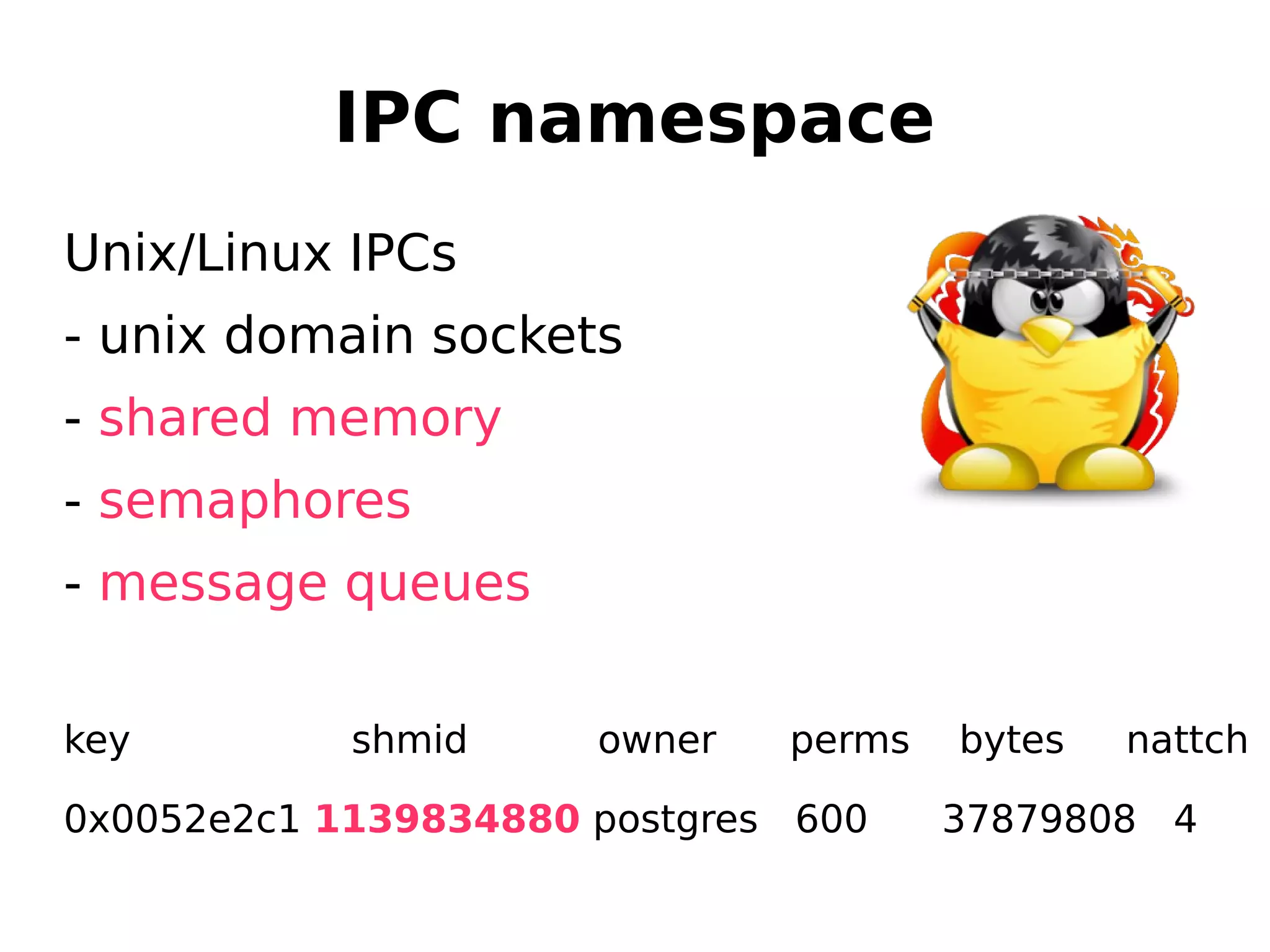 IPC namespace
Unix/Linux IPCs
- unix domain sockets
- shared memory
- semaphores
- message queues
key shmid owner perms bytes nattch
0x0052e2c1 1139834880 postgres 600 37879808 4
 
