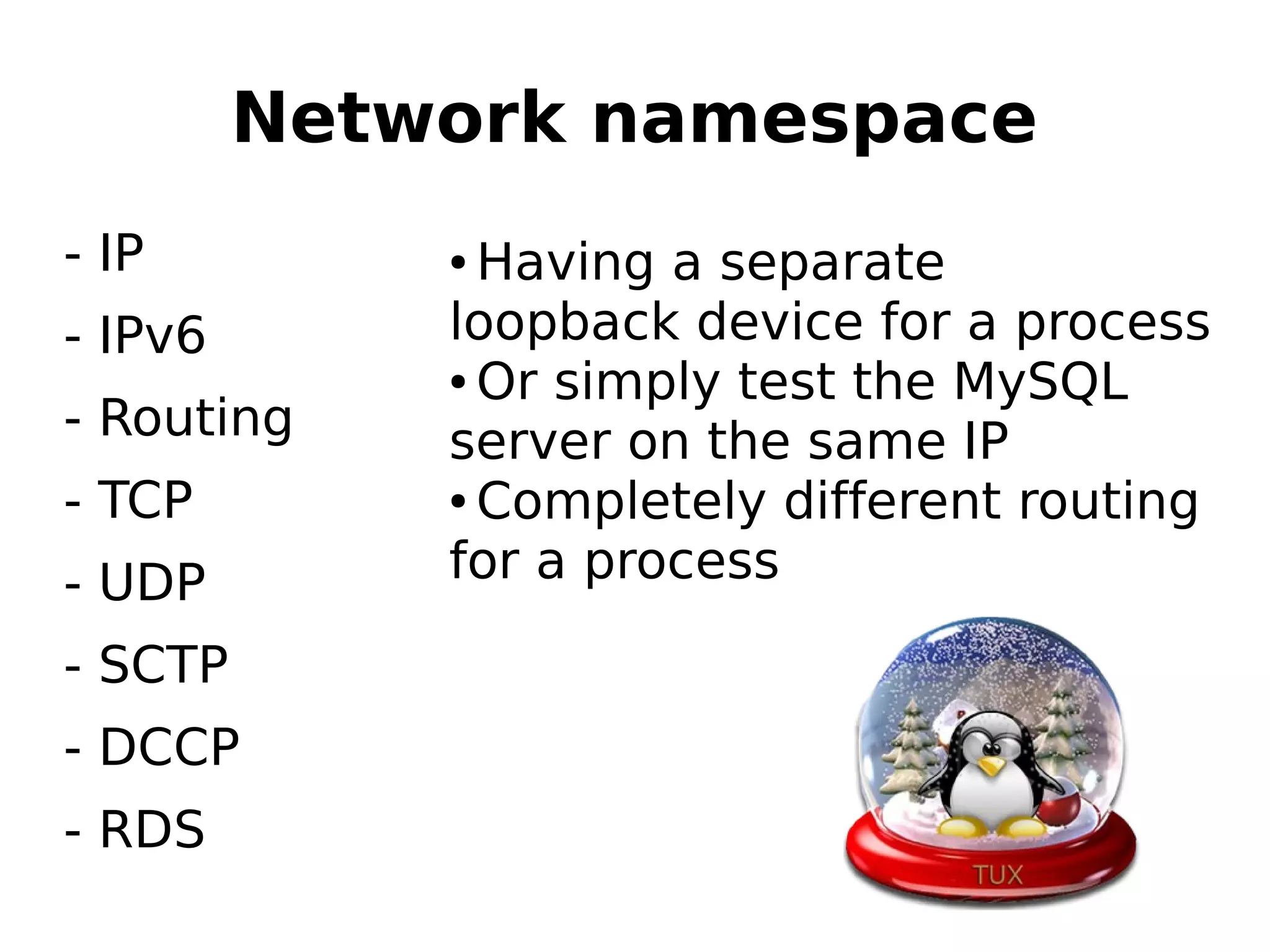Network namespace
- IP
- IPv6
- Routing
- TCP
- UDP
- SCTP
- DCCP
- RDS
● Having а separate
loopback device for a process
● Or simply test the MySQL
server on the same IP
● Completely different routing
for a process
 