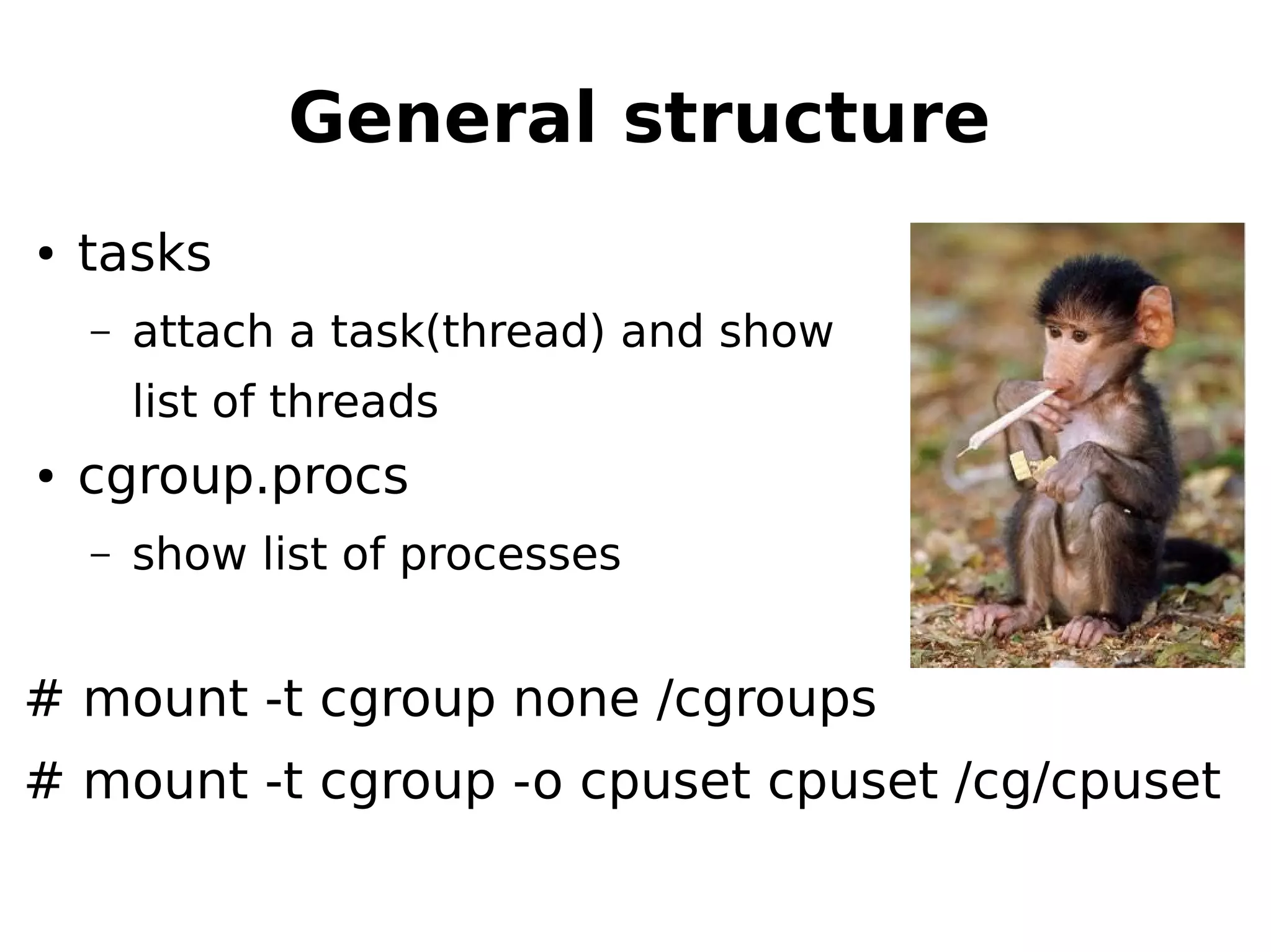 General structure
● tasks
– attach a task(thread) and show
list of threads
● cgroup.procs
– show list of processes
# mount -t cgroup none /cgroups
# mount -t cgroup -o cpuset cpuset /cg/cpuset
 