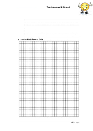 Teknik Animasi 2 Dimensi
93 | P a g e
...................................................................................................................
...................................................................................................................
...................................................................................................................
...................................................................................................................
...................................................................................................................
.................................................................................................................
...................................................................................................................
g. Lembar Kerja Peserta Didik.
 