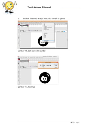Teknik Animasi 2 Dimensi
140 | P a g e
5) Buatlah bola mata di layer mata, lalu convert to symbol
Gambar 166. Lalu convert to symbol
Gambar 167. Hasilnya
 