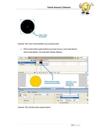 Teknik Animasi 2 Dimensi
169 | P a g e
Gambar 189. Cara menambahkan sound pada button
 Pilih kondisi button pada timeline (up=saat muncul, over=saat disorot,
down=saat ditekan, hit=saat telah selesai ditekan).
Gambar 190. Kondisi button pada timeline
 