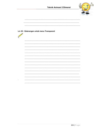Teknik Animasi 2 Dimensi
203 | P a g e
...................................................................................................................
...................................................................................................................
...................................................................................................................
LJ- 03 : Keterangan untuk menu Transparant
...................................................................................................................
...................................................................................................................
...................................................................................................................
.................................................................................................................
...................................................................................................................
...................................................................................................................
...................................................................................................................
...................................................................................................................
...................................................................................................................
...................................................................................................................
...................................................................................................................
.................................................................................................................
...................................................................................................................
. ...................................................................................................................
...................................................................................................................
 