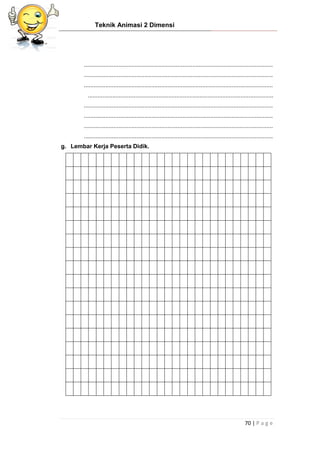 Teknik Animasi 2 Dimensi
70 | P a g e
...................................................................................................................
...................................................................................................................
...................................................................................................................
.................................................................................................................
...................................................................................................................
...................................................................................................................
...................................................................................................................
...................................................................................................................
g. Lembar Kerja Peserta Didik.
 