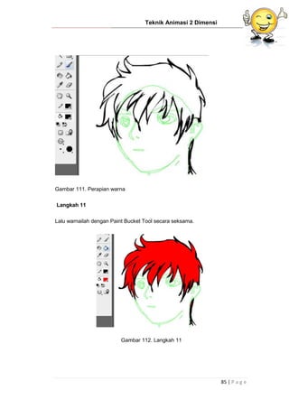 Teknik Animasi 2 Dimensi
85 | P a g e
Gambar 111. Perapian warna
Langkah 11
Lalu warnailah dengan Paint Bucket Tool secara seksama.
Gambar 112. Langkah 11
 