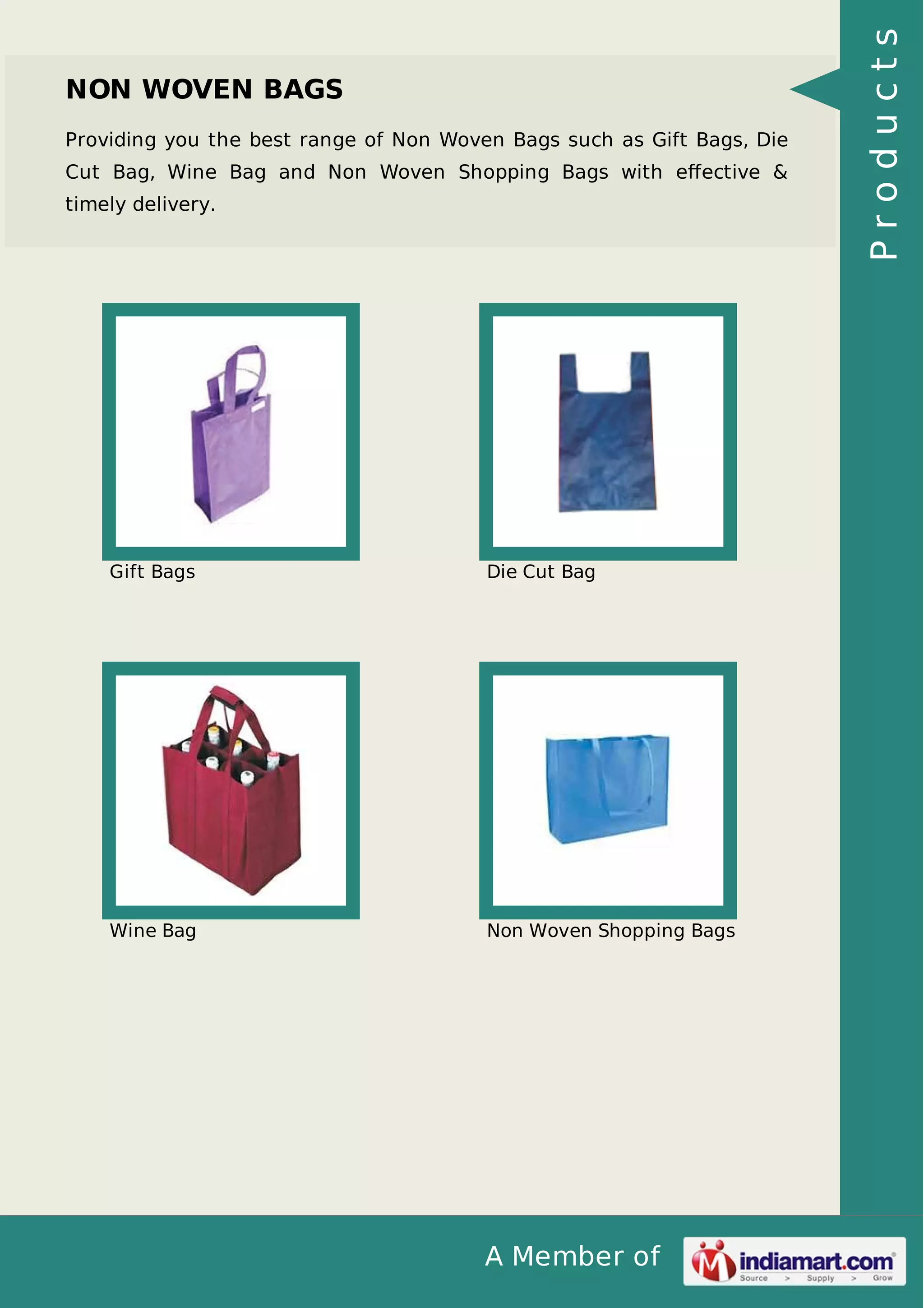 A Member of
NON WOVEN BAGS
Providing you the best range of Non Woven Bags such as Gift Bags, Die
Cut Bag, Wine Bag and Non Woven Shopping Bags with eﬀective &
timely delivery.
Gift Bags Die Cut Bag
Wine Bag Non Woven Shopping Bags
Products
 