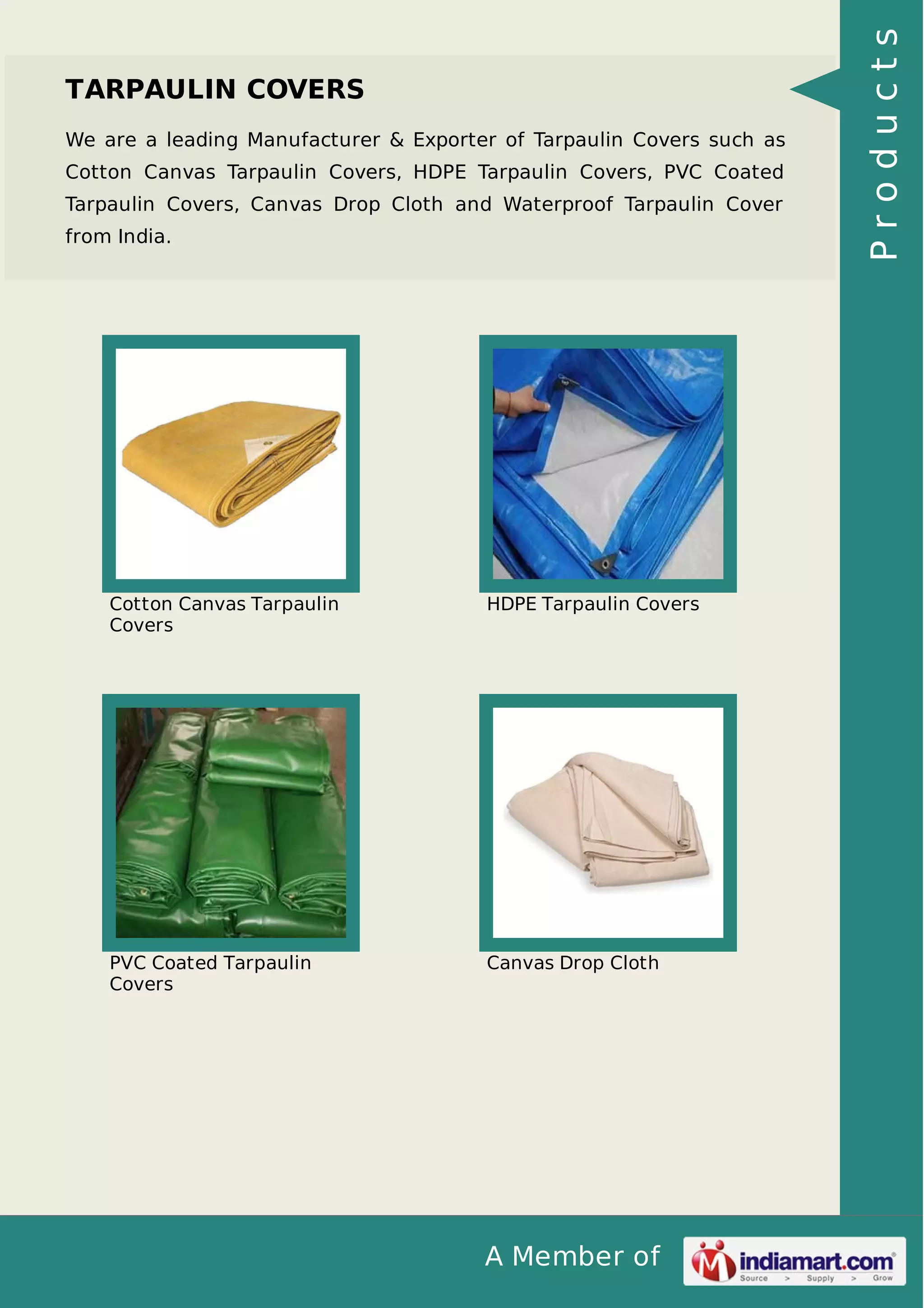 A Member of
TARPAULIN COVERS
We are a leading Manufacturer & Exporter of Tarpaulin Covers such as
Cotton Canvas Tarpaulin Covers, HDPE Tarpaulin Covers, PVC Coated
Tarpaulin Covers, Canvas Drop Cloth and Waterproof Tarpaulin Cover
from India.
Cotton Canvas Tarpaulin
Covers
HDPE Tarpaulin Covers
PVC Coated Tarpaulin
Covers
Canvas Drop Cloth
Products
 