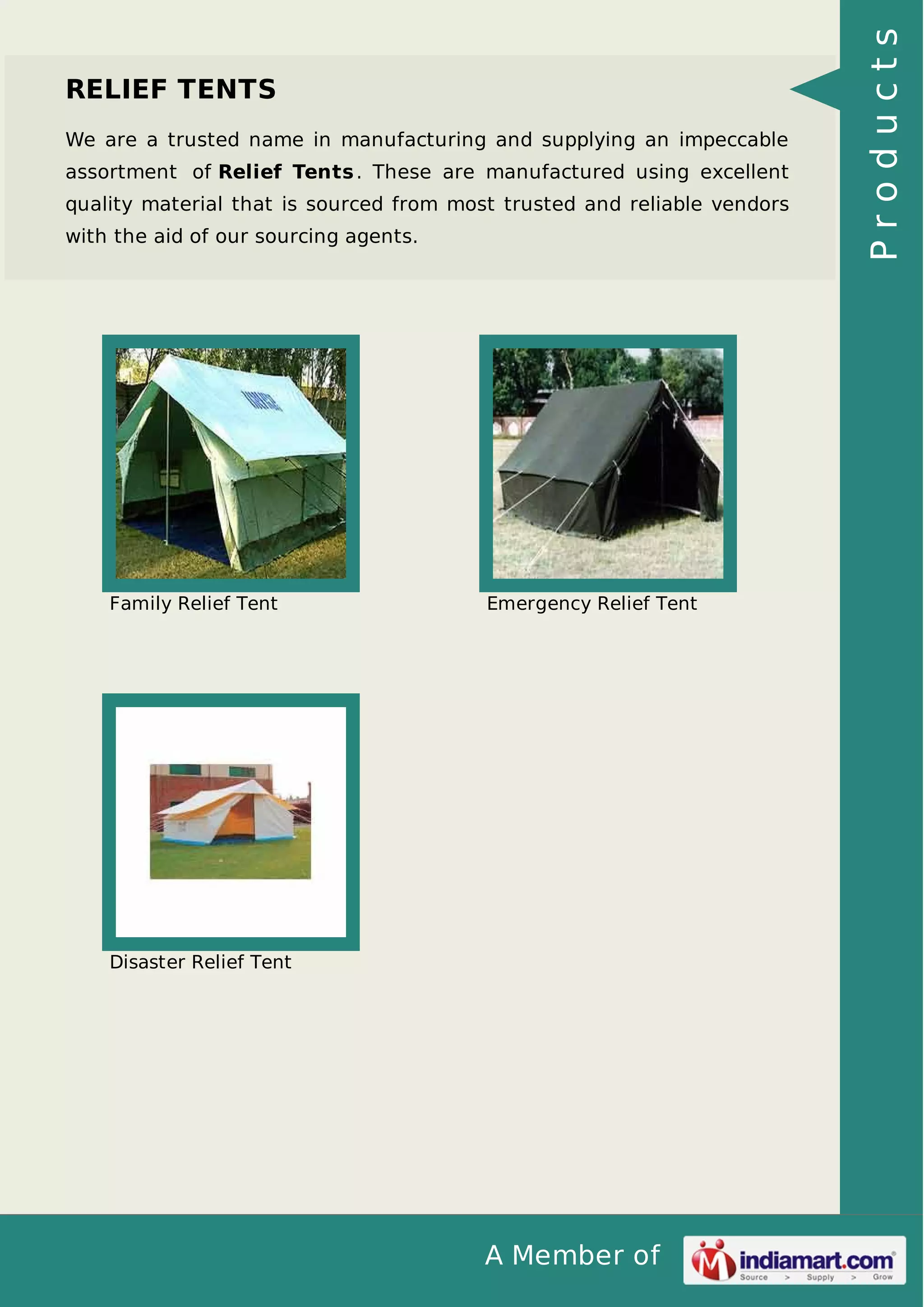 A Member of
RELIEF TENTS
We are a trusted name in manufacturing and supplying an impeccable
assortment of Relief Tents. These are manufactured using excellent
quality material that is sourced from most trusted and reliable vendors
with the aid of our sourcing agents.
Family Relief Tent Emergency Relief Tent
Disaster Relief Tent
Products
 