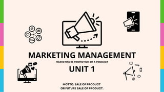 MARKETING MANAGEMENT
UNIT 1
MARKETING IS PROMOTION OF A PRODUCT
MOTTO: SALE OF PRODUCT
OR FUTURE SALE OF PRODUCT.
 