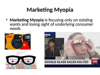 Marketing Myopia
• Marketing Myopia is focusing only on existing
wants and losing sight of underlying consumer
needs
 