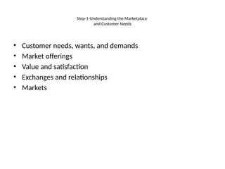 Step-1-Understanding the Marketplace
and Customer Needs
• Customer needs, wants, and demands
• Market offerings
• Value and satisfaction
• Exchanges and relationships
• Markets
 