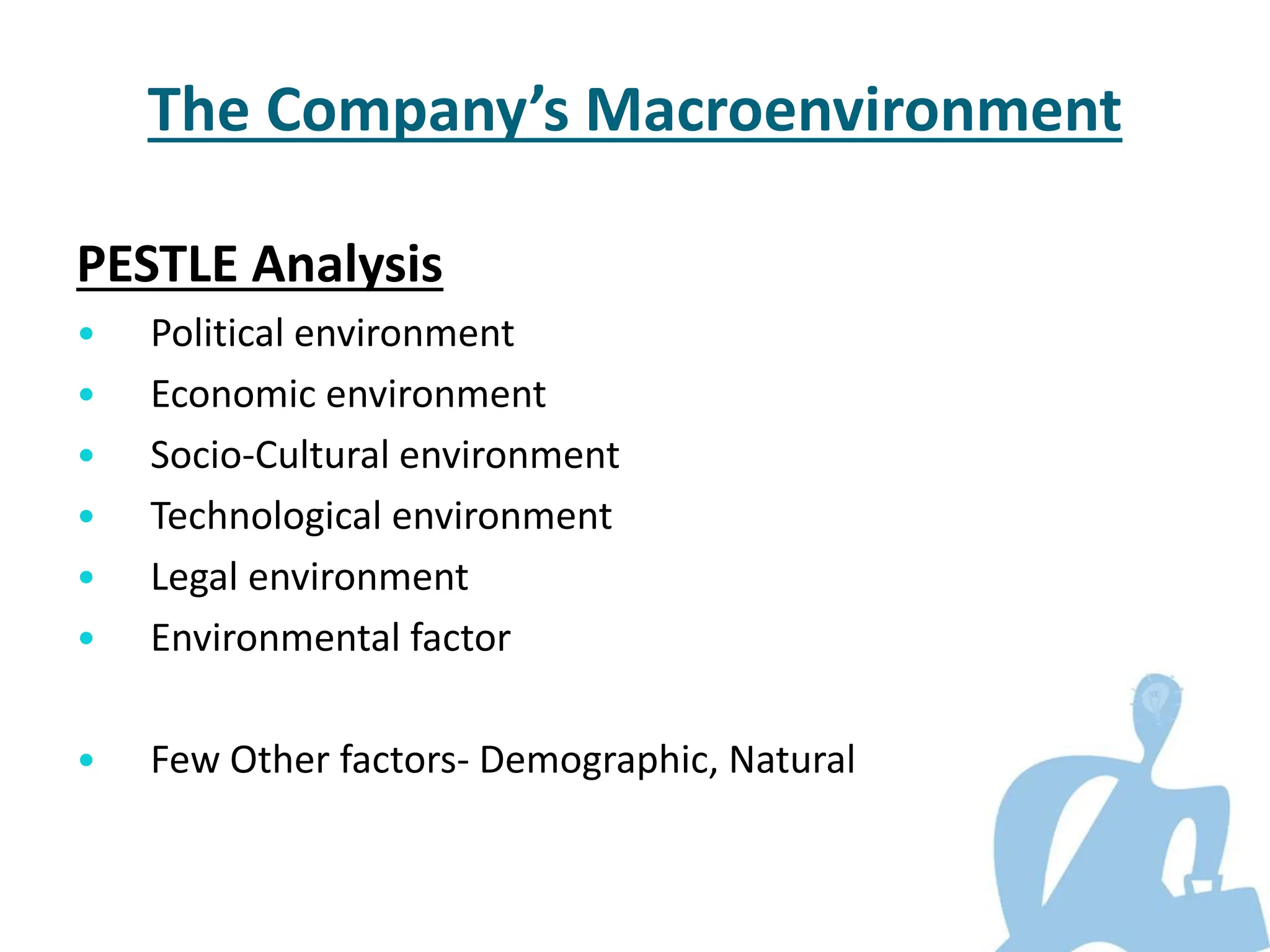PESTLE Analysis
• Political environment
• Economic environment
• Socio-Cultural environment
• Technological environment
• Legal environment
• Environmental factor
• Few Other factors- Demographic, Natural
The Company’s Macroenvironment
 