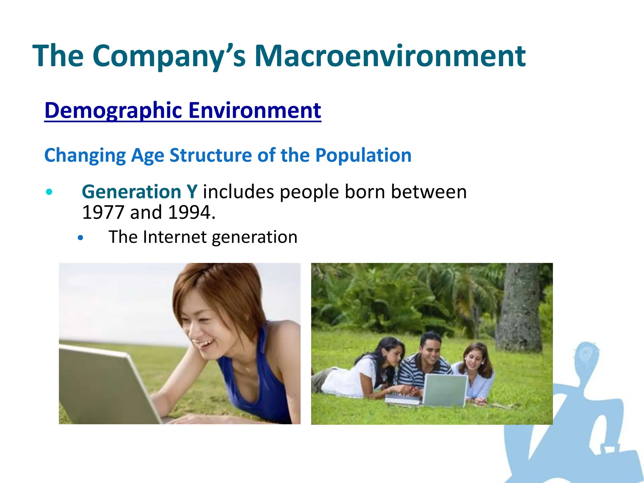 Demographic Environment
Changing Age Structure of the Population
• Generation Y includes people born between
1977 and 1994.
• The Internet generation
The Company’s Macroenvironment
 