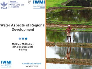 Photo:DavidMolden/IWMI
A water-secure world
www.iwmi.org
Water Aspects of Regional
Development
Matthew McCartney
IHA Congress 2015
Beijing
 