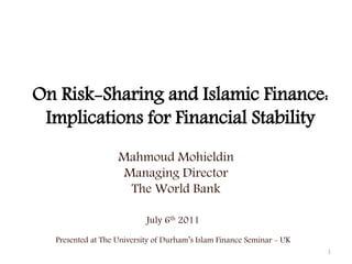 On Risk-Sharing and Islamic Finance:
Implications for Financial Stability
Mahmoud Mohieldin
Managing Director
The World Bank
1
July 6th 2011
Presented at The University of Durham’s Islam Finance Seminar - UK
 