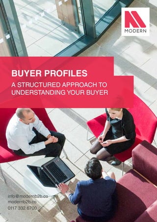 13
info@modernb2b.co
modernb2b.co
0117 332 6700
BUYER PROFILES
A STRUCTURED APPROACH TO
UNDERSTANDING YOUR BUYER
 