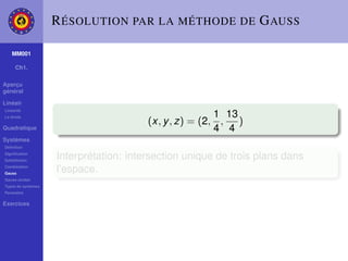 R ÉSOLUTION PAR LA MÉTHODE DE G AUSS

    MM001

     Ch1.

Aperçu
général

Linéair
Linéarité
La droite                                               1 13
                                        (x, y , z) = (2, , )
Quadratique                                             4 4
Systèmes
Déﬁnition
Signiﬁcation
Substitution
                    Interprétation: intersection unique de trois plans dans
Combination
Gauss
                    l’espace.
Gauss-Jordan
Types de systèmes
Paramètre

Exercices
 