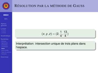 R ÉSOLUTION PAR LA MÉTHODE DE G AUSS

    MM001

     Ch1.

Aperçu
général

Linéair
Linéarité
La droite                                               1 13
                                        (x, y , z) = (2, , )
Quadratique                                             4 4
Systèmes
Déﬁnition
Signiﬁcation
Substitution
                    Interprétation: intersection unique de trois plans dans
Combination
Gauss
                    l’espace.
Gauss-Jordan
Types de systèmes
Paramètre

Exercices
 